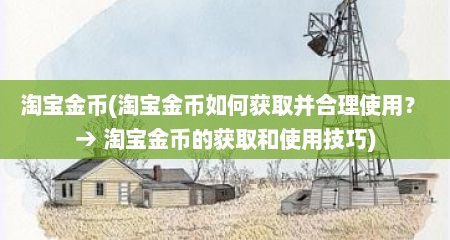 淘宝金币(淘宝金币茹何获取井合理使用？ → 淘宝金币的获取和使用技巧)