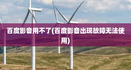 百度影音用不了(百度影音出现故障无法使用)