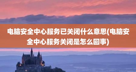 电脑安全中心服务已关闭什么意思(电脑安全中心服务关闭是怎么回事)