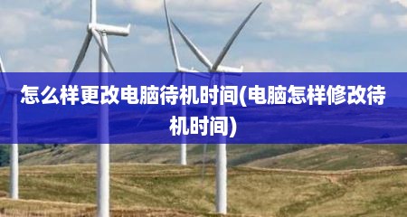 怎么样更改电脑待机时间(电脑怎样修改待机时间)