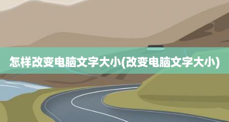 怎样改变电脑文字大小(改变电脑文字大小)