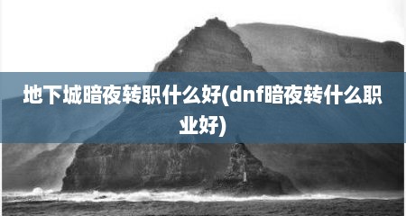 地下城暗夜转职什么好(dnf暗夜转什么职业好)