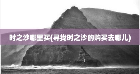 时之沙哪里买(寻找时之沙的购买去哪儿)