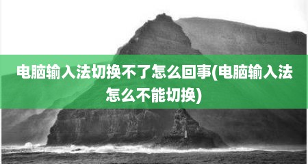 电脑输入法切换不了怎么回事(电脑输入法怎么不能切换)