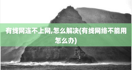 有线网连不上网,怎么解决(有线网络不能用怎么办)