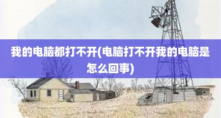 我的电脑都打不开(电脑打不开我的电脑是怎么回事)