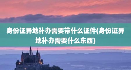 身份证异地补办需要带什么证件(身份证异地补办需要什么东西)
