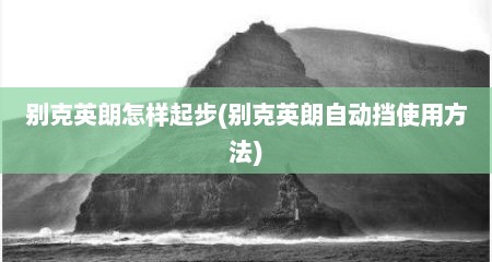 别克英朗怎样起步(别克英朗自动挡使用方法)