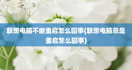 联想电脑不断重启怎么回事(联想电脑总是重启怎么回事)