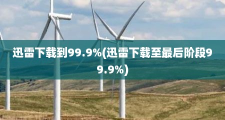 迅雷下载到99.9%(迅雷下载至最后阶段99.9%)