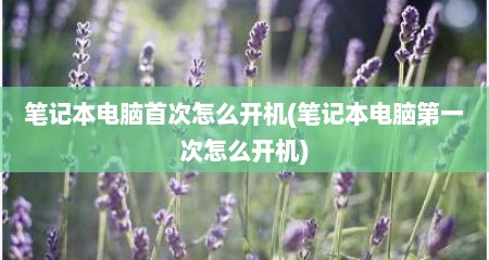 笔记本电脑首次怎么开机(笔记本电脑第一次怎么开机)