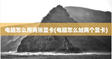 电脑怎么用两张显卡(电脑怎么加两个显卡)