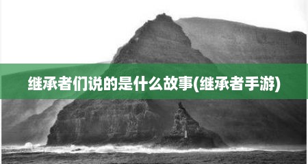 继承者们说的是什么故事(继承者手游)