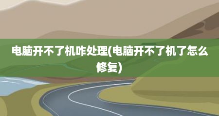 电脑开不了机咋处理(电脑开不了机了怎么修复)