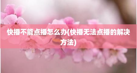 快播不能点播怎么办(快播无法点播的解决方法)