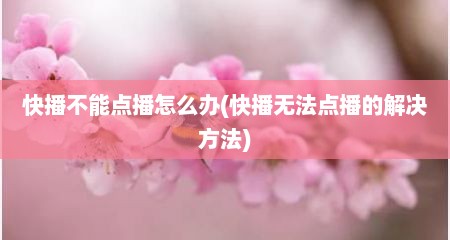 快播不能点播怎么办(快播无法点播的解决方法)