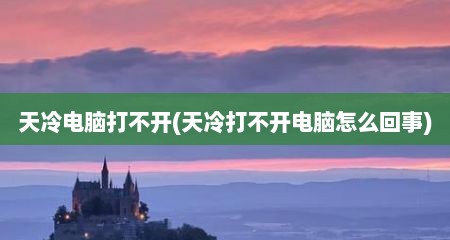 天冷电脑打不开(天冷打不开电脑怎么回事)