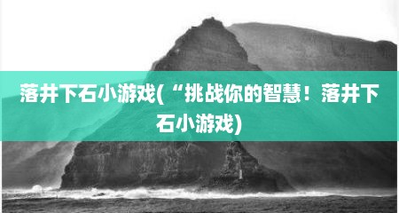 落井下石小游戏(“挑战尔的智慧！落井下石小游戏)