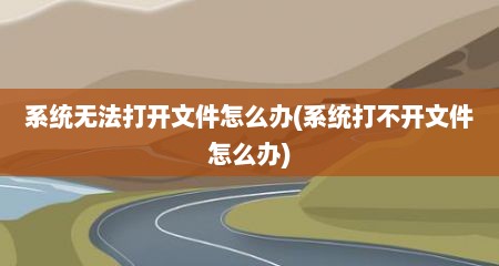 系统无法打开文件怎么办(系统打不开文件怎么办)