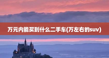 万元内能买到什么二手车(万左右的suv)