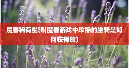 魔兽稀有坐骑(魔兽游戏中珍稀的坐骑是如何获得的)