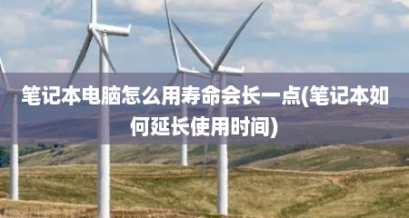 笔记本电脑怎么用寿命会长一点(笔记本如何延长使用时间)
