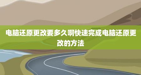 电脑还原更改要多久啊快速完成电脑还原更改的方法