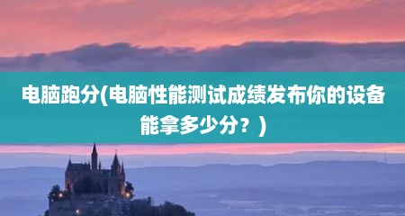 电脑跑分(电脑性能测试成绩发布尔的设备能拿多少分？)