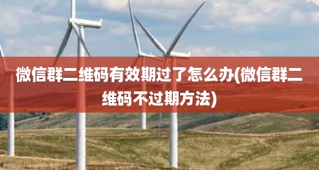 微信群二维码有效期过了怎么办(微信群二维码不过期方法)