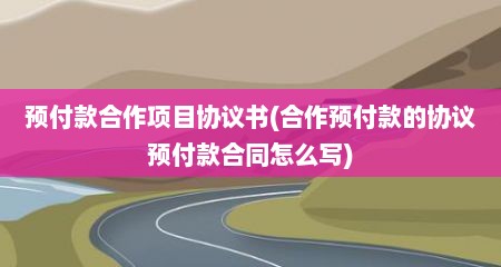 预付款合作项目协议书(合作预付款的协议预付款合同怎么写)