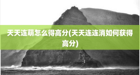 天天连萌怎么得高分(天天连连消如何获得高分)