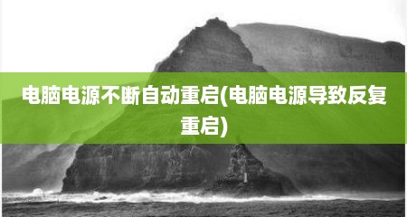 电脑电源不断自动重启(电脑电源导致反复重启)