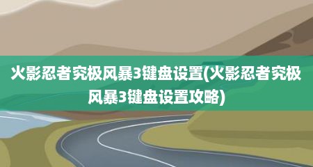 火影忍者究极风暴3键盘设置(火影忍者究极风暴3键盘设置攻略)