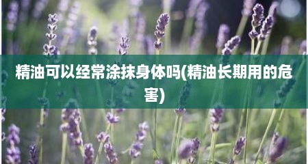精油可以经常涂抹身体吗(精油长期用的危害)
