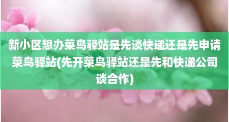 新小区想办菜鸟驿站是先谈快递还是先申请菜鸟驿站(先开菜鸟驿站还是先和快递公司谈合作)