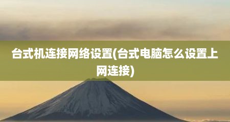 台式机连接网络设置(台式电脑怎么设置上网连接)