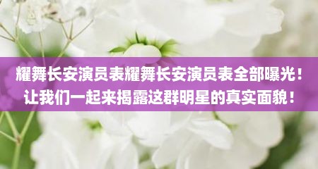耀舞长安演员表耀舞长安演员表全部曝光！让我们一起来揭露这群明星的真实面貌！