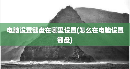电脑设置键盘在哪里设置(怎么在电脑设置键盘)