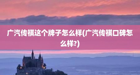广汽传祺这个牌子怎么样(广汽传祺口碑怎么样?)