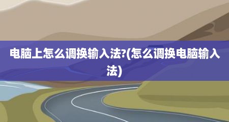 电脑上怎么调换输入法?(怎么调换电脑输入法)