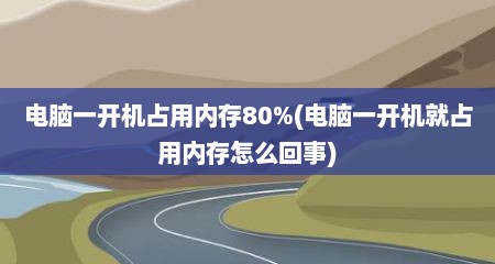 电脑一开机占用内存80%(电脑一开机就占用内存怎么回事)