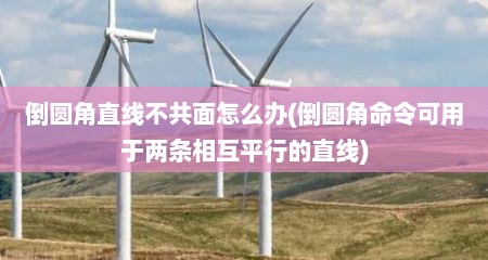 倒圆角直线不共面怎么办(倒圆角命令可用于两条相互平行的直线)