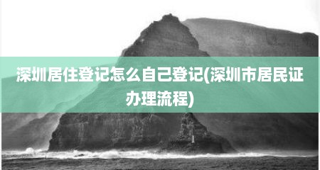 深圳居住登记怎么自己登记(深圳市居民证办理流程)