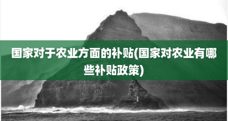 国家对于农业方面的补贴(国家对农业有哪些补贴政策)
