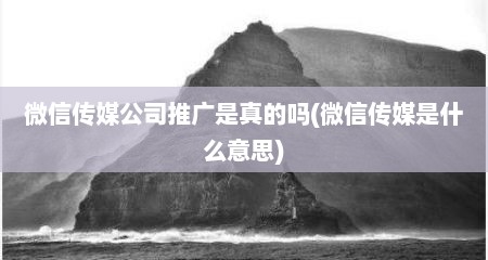 微信传媒公司推广是真的吗(微信传媒是什么意思)