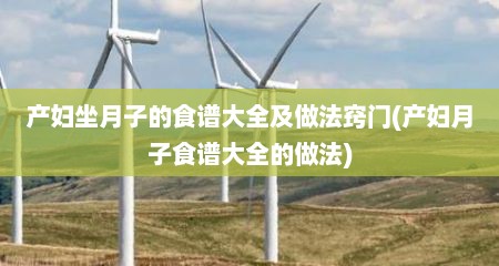 产妇坐月子的食谱大全及做法窍门(产妇月子食谱大全的做法)