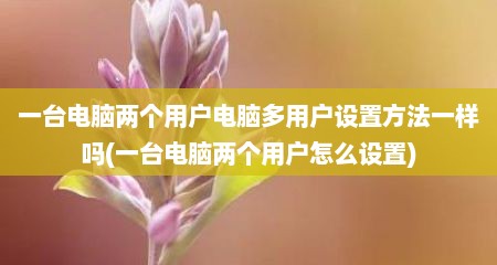 一台电脑两个用户电脑多用户设置方法一样吗(一台电脑两个用户怎么设置)
