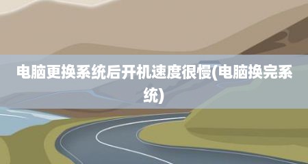 电脑更换系统后开机速度很慢(电脑换完系统)