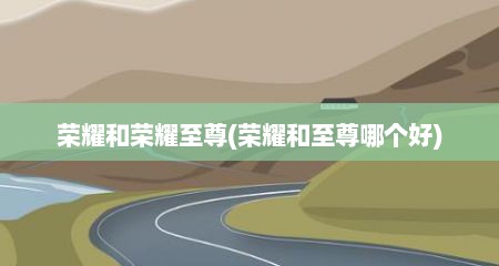 荣耀和荣耀至尊(荣耀和至尊哪个好)