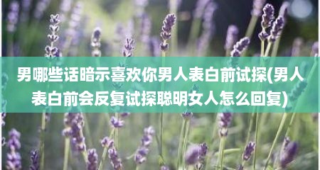 男哪些话暗示喜欢你男人表白前试探(男人表白前会反复试探聪明女人怎么回复)